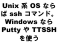 Unix �� OS �ʤ�� ssh ���ޥ�ɡ� Windows �ʤ�Putty �� TTSSH��Ȥ�